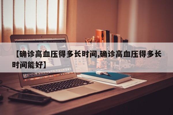 【确诊高血压得多长时间,确诊高血压得多长时间能好】