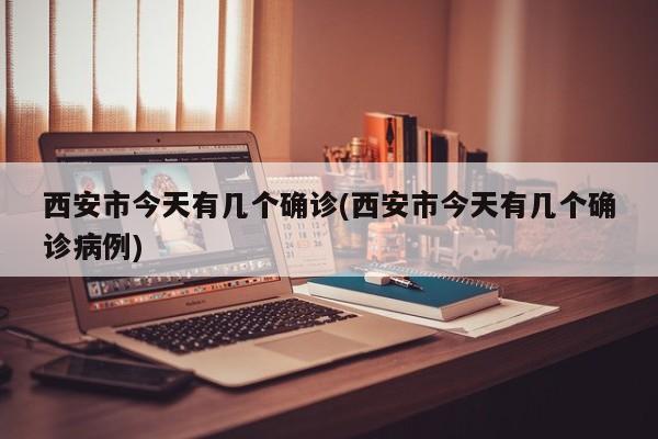 西安市今天有几个确诊(西安市今天有几个确诊病例)
