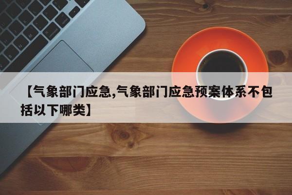 【气象部门应急,气象部门应急预案体系不包括以下哪类】