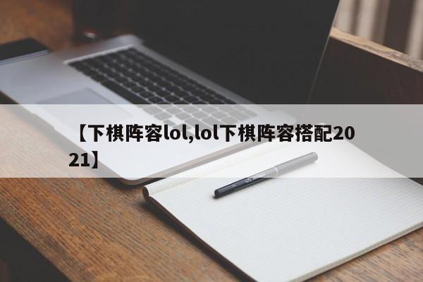 【下棋阵容lol,lol下棋阵容搭配2021】