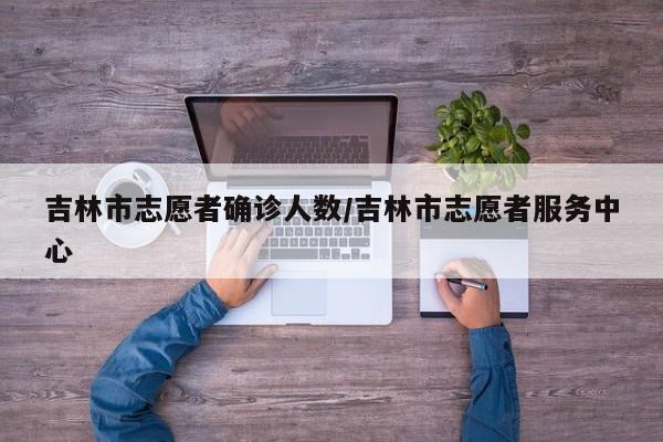 吉林市志愿者确诊人数/吉林市志愿者服务中心