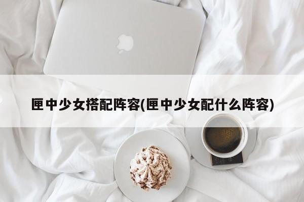 匣中少女搭配阵容(匣中少女配什么阵容)