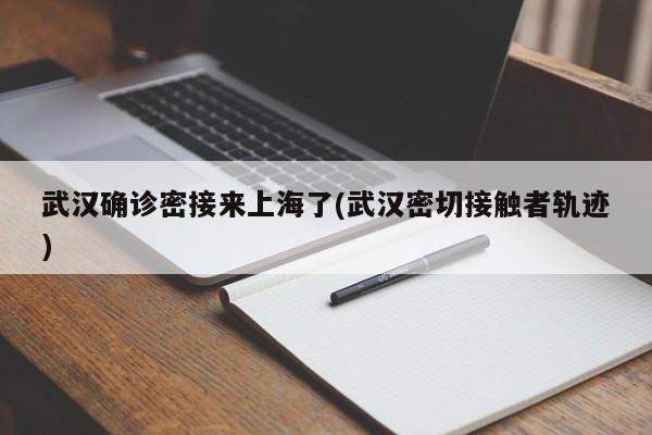 武汉确诊密接来上海了(武汉密切接触者轨迹)