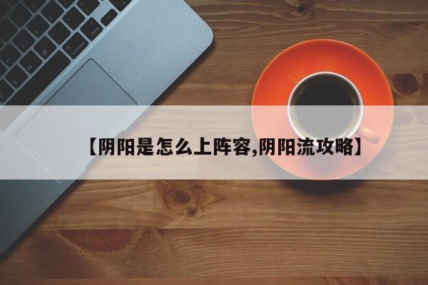 【阴阳是怎么上阵容,阴阳流攻略】