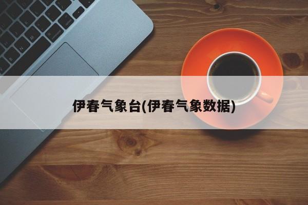 伊春气象台(伊春气象数据)