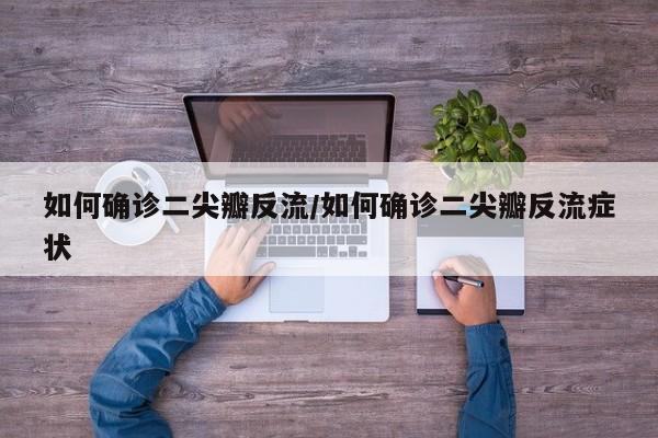 如何确诊二尖瓣反流/如何确诊二尖瓣反流症状
