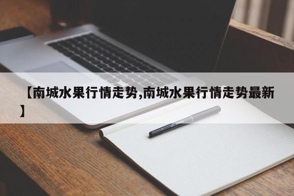 【南城水果行情走势,南城水果行情走势最新】