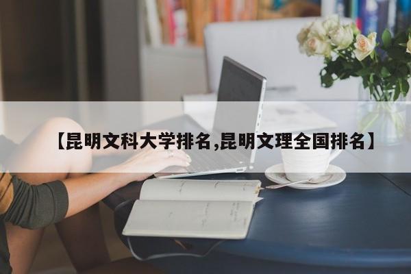 【昆明文科大学排名,昆明文理全国排名】