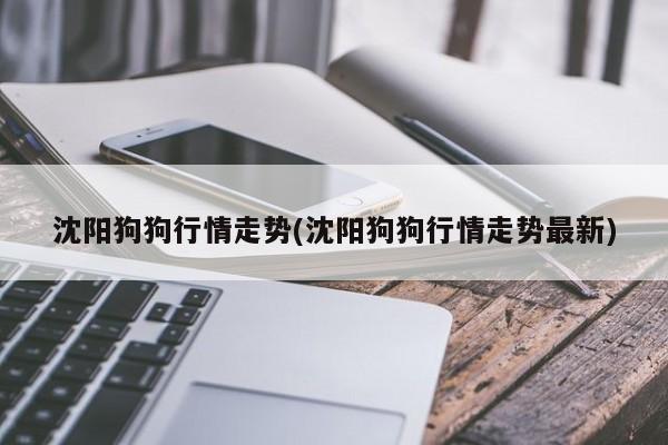 沈阳狗狗行情走势(沈阳狗狗行情走势最新)