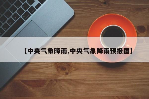 【中央气象降雨,中央气象降雨预报图】