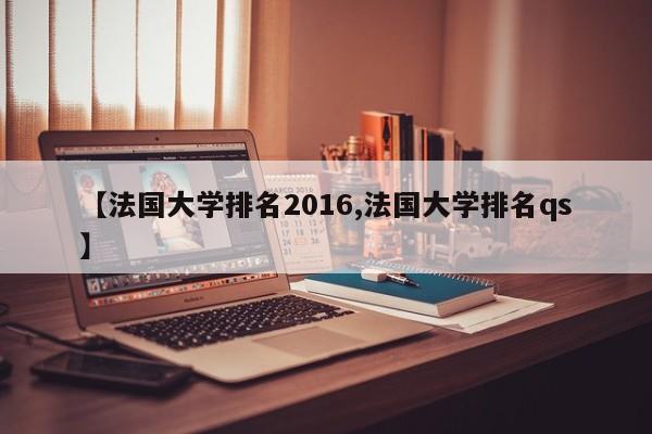 【法国大学排名2016,法国大学排名qs】