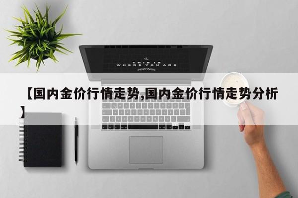 【国内金价行情走势,国内金价行情走势分析】