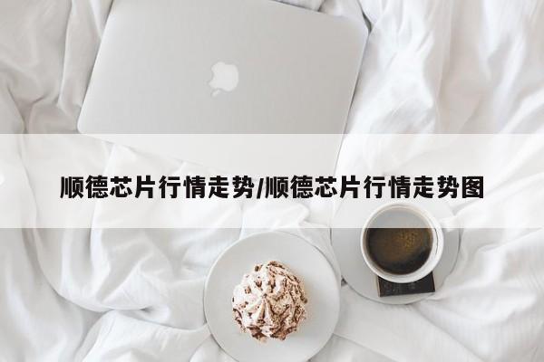 顺德芯片行情走势/顺德芯片行情走势图
