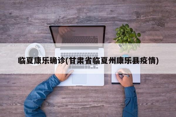 临夏康乐确诊(甘肃省临夏州康乐县疫情)