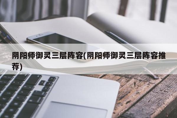 阴阳师御灵三层阵容(阴阳师御灵三层阵容推荐)