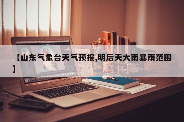 【山东气象台天气预报,明后天大雨暴雨范围】