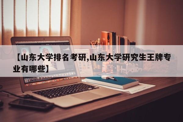 【山东大学排名考研,山东大学研究生王牌专业有哪些】