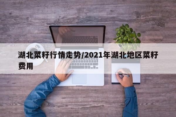 湖北菜籽行情走势/2021年湖北地区菜籽费用