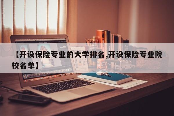 【开设保险专业的大学排名,开设保险专业院校名单】