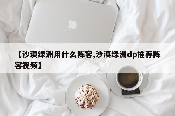 【沙漠绿洲用什么阵容,沙漠绿洲dp推荐阵容视频】
