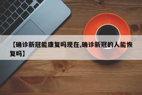 【确诊新冠能康复吗现在,确诊新冠的人能恢复吗】