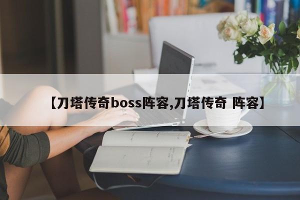 【刀塔传奇boss阵容,刀塔传奇 阵容】