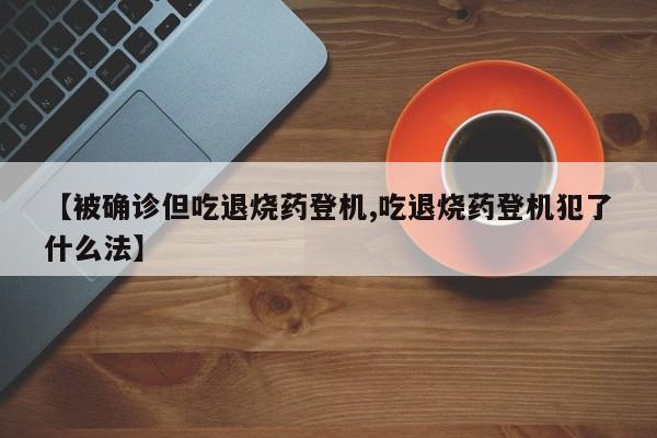 【被确诊但吃退烧药登机,吃退烧药登机犯了什么法】