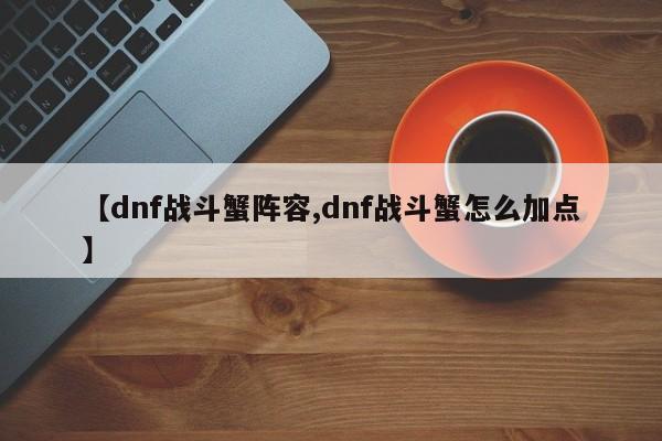 【dnf战斗蟹阵容,dnf战斗蟹怎么加点】
