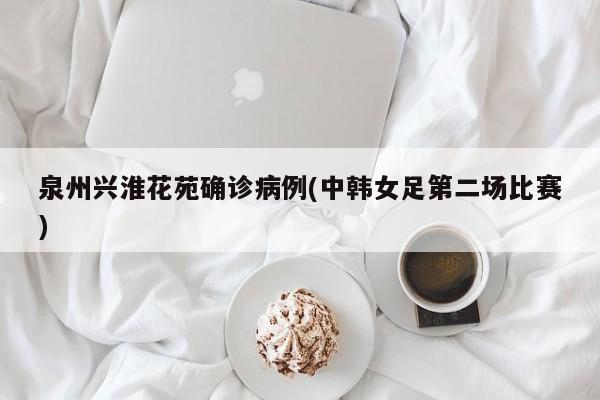 泉州兴淮花苑确诊病例(中韩女足第二场比赛)