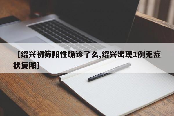 【绍兴初筛阳性确诊了么,绍兴出现1例无症状复阳】