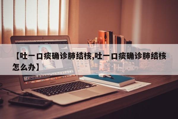 【吐一口痰确诊肺结核,吐一口痰确诊肺结核怎么办】