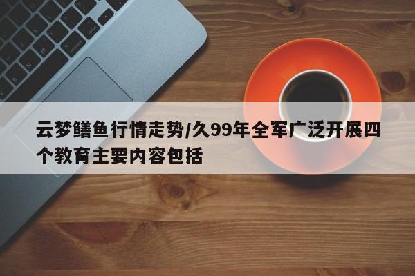 云梦鳝鱼行情走势/久99年全军广泛开展四个教育主要内容包括