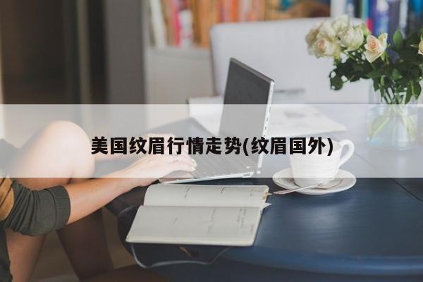 美国纹眉行情走势(纹眉国外)