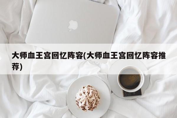 大师血王宫回忆阵容(大师血王宫回忆阵容推荐)