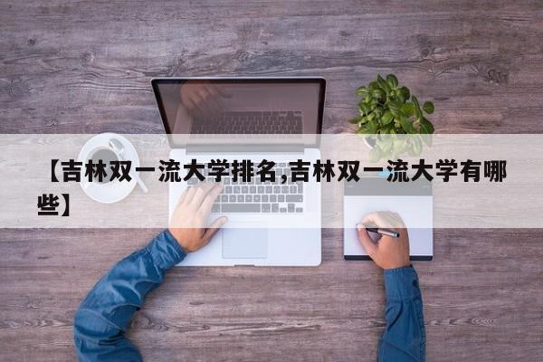 【吉林双一流大学排名,吉林双一流大学有哪些】