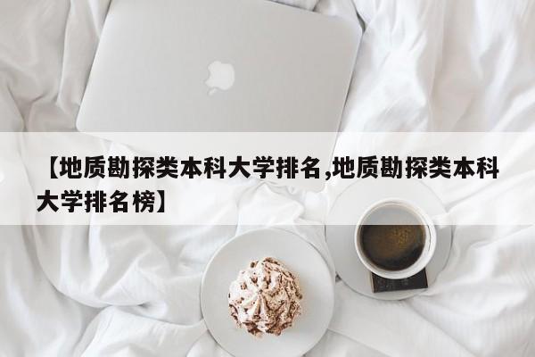 【地质勘探类本科大学排名,地质勘探类本科大学排名榜】