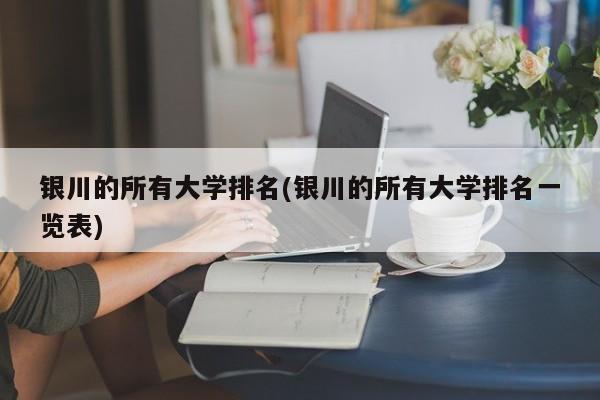 银川的所有大学排名(银川的所有大学排名一览表)