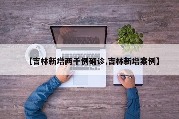 【吉林新增两千例确诊,吉林新增案例】