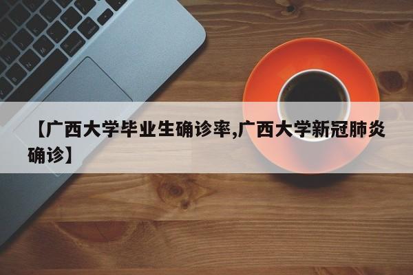 【广西大学毕业生确诊率,广西大学新冠肺炎确诊】