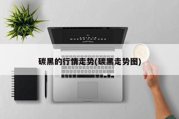 碳黑的行情走势(碳黑走势图)