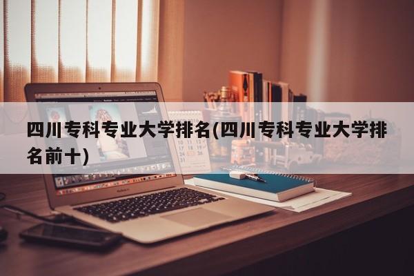 四川专科专业大学排名(四川专科专业大学排名前十)