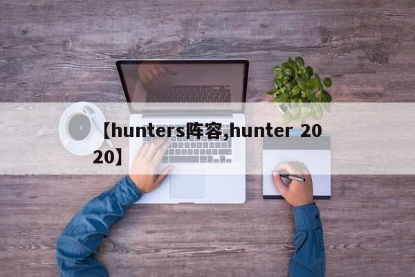 【hunters阵容,hunter 2020】