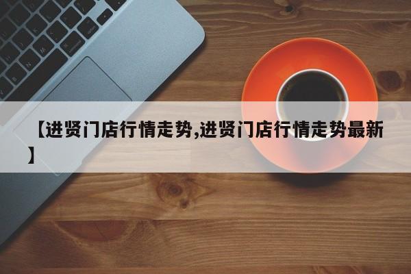 【进贤门店行情走势,进贤门店行情走势最新】