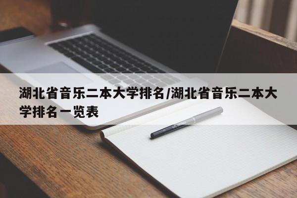湖北省音乐二本大学排名/湖北省音乐二本大学排名一览表