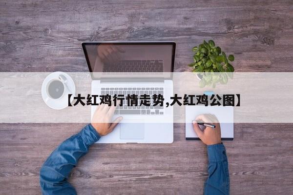 【大红鸡行情走势,大红鸡公图】