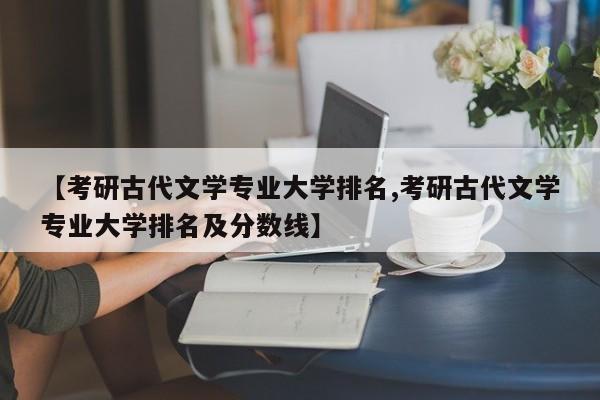 【考研古代文学专业大学排名,考研古代文学专业大学排名及分数线】