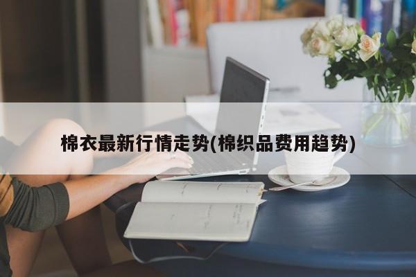 棉衣最新行情走势(棉织品费用趋势)