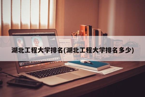 湖北工程大学排名(湖北工程大学排名多少)