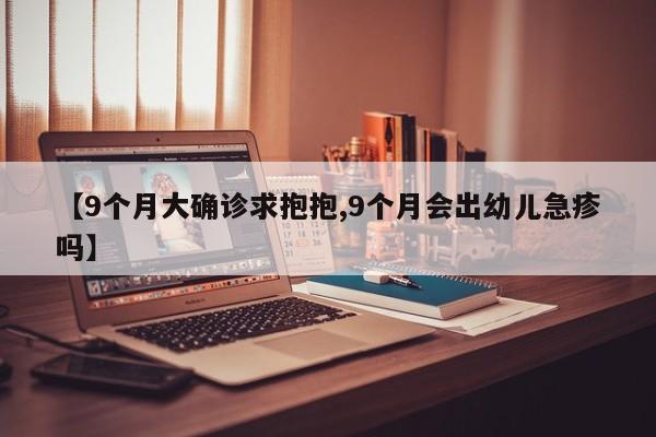 【9个月大确诊求抱抱,9个月会出幼儿急疹吗】