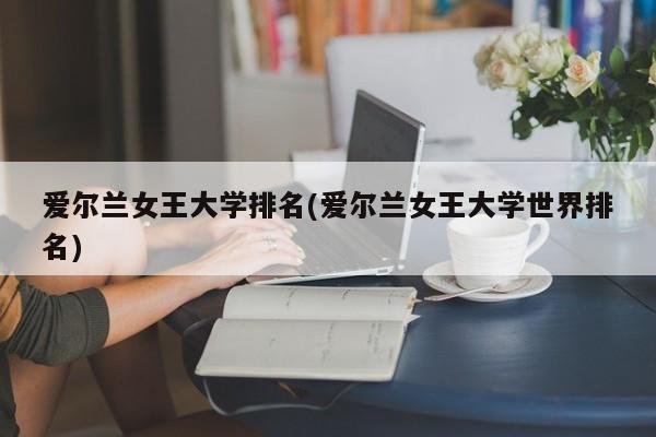 爱尔兰女王大学排名(爱尔兰女王大学世界排名)